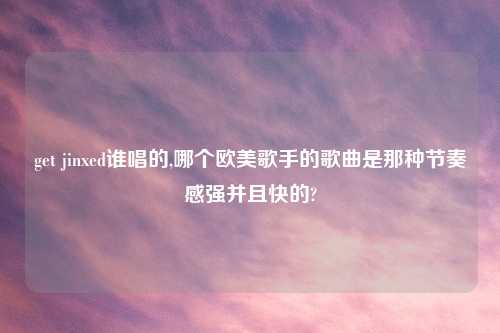 get jinxed谁唱的,哪个欧美歌手的歌曲是那种节奏感强并且快的?