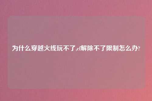 为什么穿越火线玩不了,cf解除不了限制怎么办?