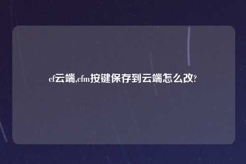 cf云端,cfm按键保存到云端怎么改?