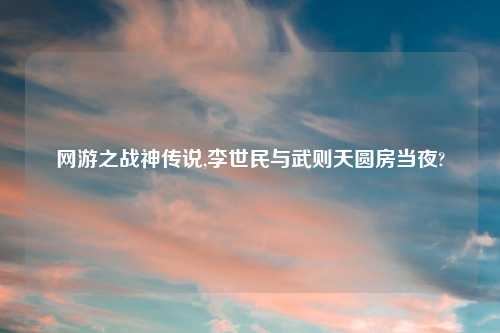 网游之战神传说,李世民与武则天圆房当夜?
