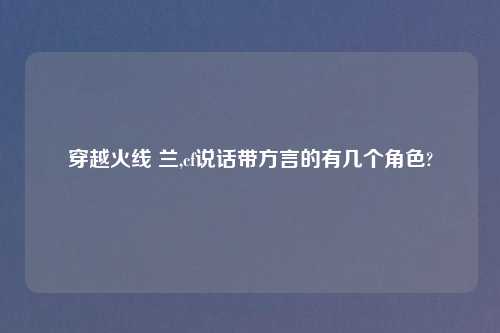 穿越火线 兰,cf说话带方言的有几个角色?