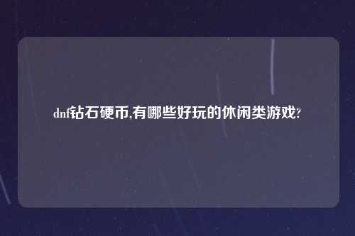 dnf钻石硬币,有哪些好玩的休闲类游戏?