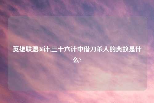 英雄联盟36计,三十六计中借刀杀人的典故是什么?