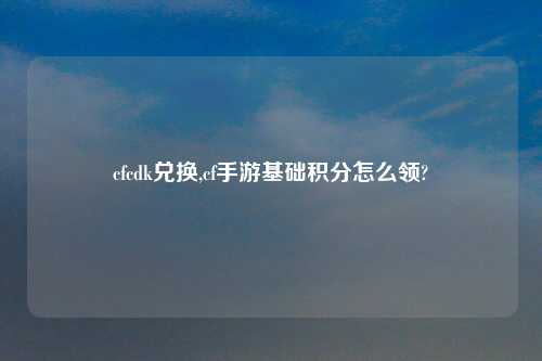 cfcdk兑换,cf手游基础积分怎么领?