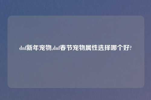 dnf新年宠物,dnf春节宠物属性选择哪个好?
