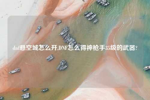 dnf悬空城怎么开,DNF怎么得神枪手35级的武器?