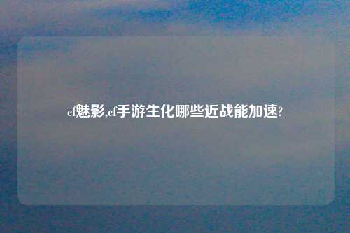 cf魅影,cf手游生化哪些近战能加速?