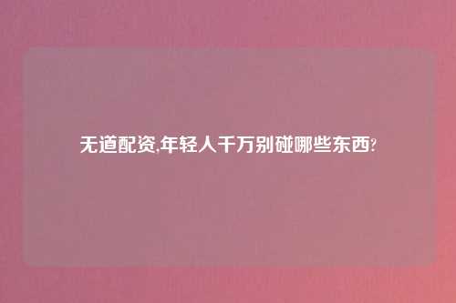 无道配资,年轻人千万别碰哪些东西?