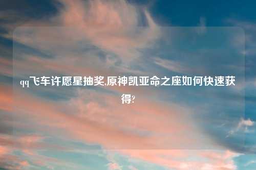 qq飞车许愿星抽奖,原神凯亚命之座如何快速获得?