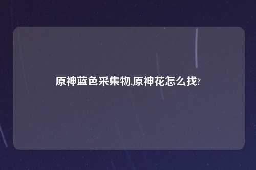 原神蓝色采集物,原神花怎么找?
