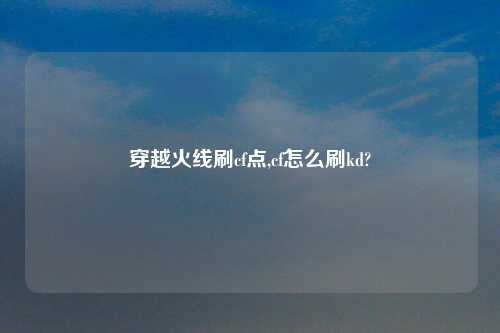 穿越火线刷cf点,cf怎么刷kd?