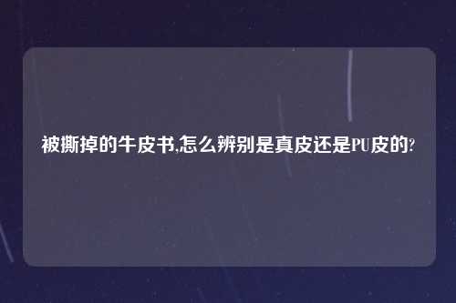 被撕掉的牛皮书,怎么辨别是真皮还是PU皮的?