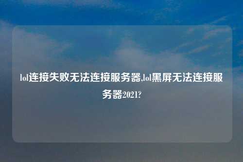 lol连接失败无法连接服务器,lol黑屏无法连接服务器2021?