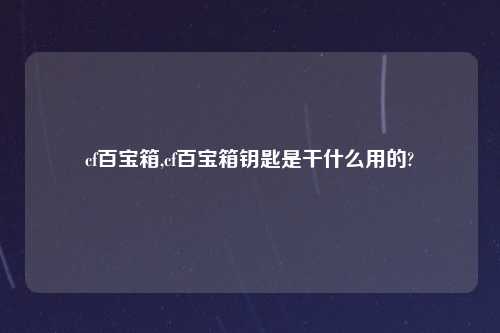 cf百宝箱,cf百宝箱钥匙是干什么用的?