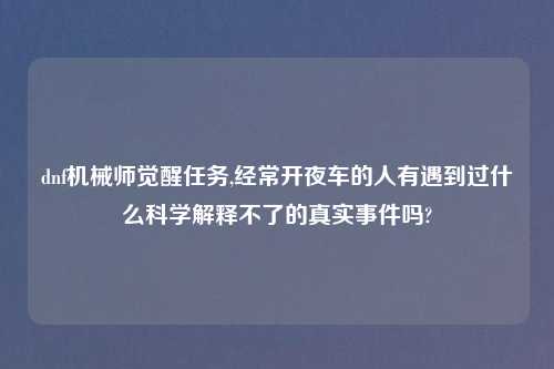 dnf机械师觉醒任务,经常开夜车的人有遇到过什么科学解释不了的真实事件吗?