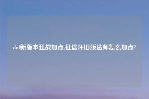 dnf新版本狂战加点,征途怀旧版法师怎么加点?