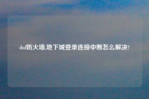 dnf防火墙,地下城登录连接中断怎么解决?