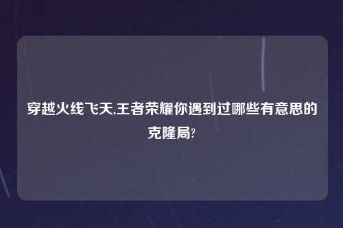 穿越火线飞天,王者荣耀你遇到过哪些有意思的克隆局?