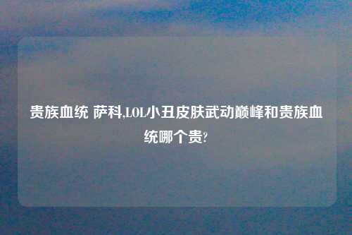 贵族血统 萨科,LOL小丑皮肤武动巅峰和贵族血统哪个贵?