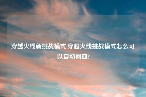 穿越火线新挑战模式,穿越火线挑战模式怎么可以自动回血?