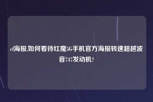 cf海报,如何看待红魔5G手机官方海报转速超越波音747发动机?