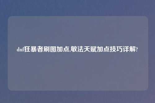 dnf狂暴者刷图加点,敏法天赋加点技巧详解?