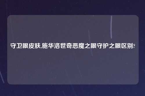 守卫眼皮肤,施华洛世奇恶魔之眼守护之眼区别?