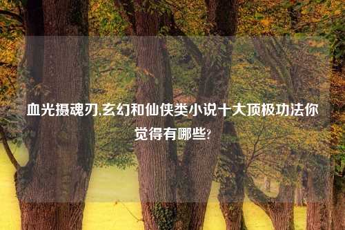 血光摄魂刃,玄幻和仙侠类小说十大顶极功法你觉得有哪些?