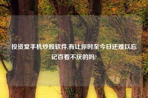 投资堂手机炒股软件,有让你时至今日还难以忘记百看不厌的吗?