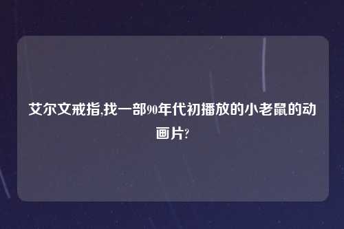 艾尔文戒指,找一部90年代初播放的小老鼠的动画片?