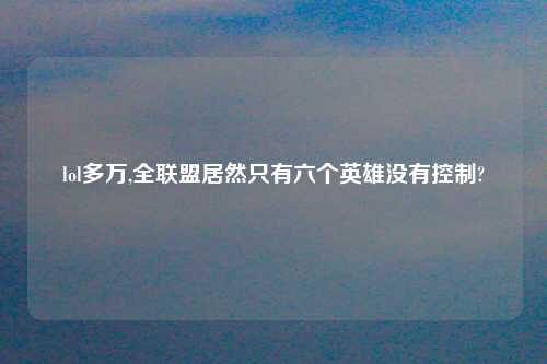 lol多万,全联盟居然只有六个英雄没有控制?