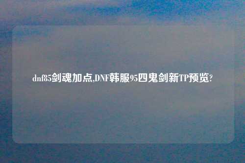 dnf85剑魂加点,DNF韩服95四鬼剑新TP预览?
