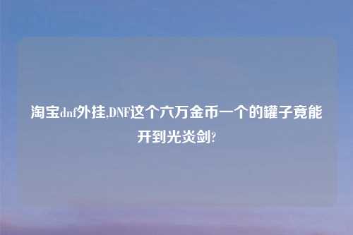 淘宝dnf外挂,DNF这个六万金币一个的罐子竟能开到光炎剑?