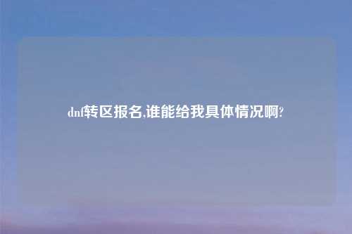 dnf转区报名,谁能给我具体情况啊?