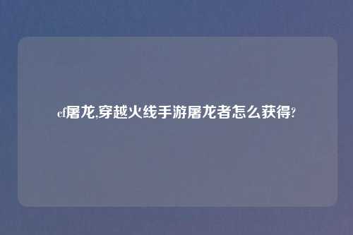 cf屠龙,穿越火线手游屠龙者怎么获得?