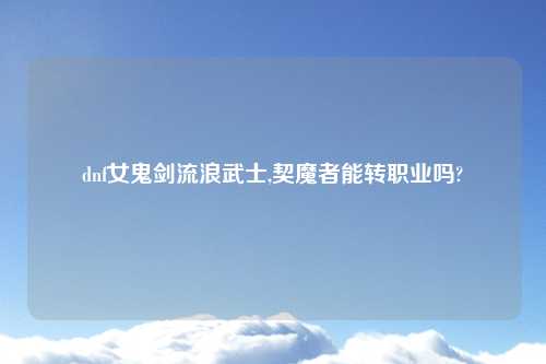 dnf女鬼剑流浪武士,契魔者能转职业吗?