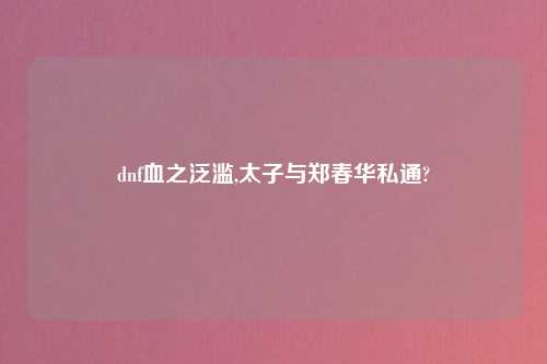 dnf血之泛滥,太子与郑春华私通?