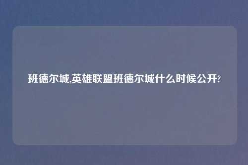 班德尔城,英雄联盟班德尔城什么时候公开?