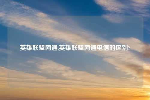 英雄联盟网通,英雄联盟网通电信的区别?