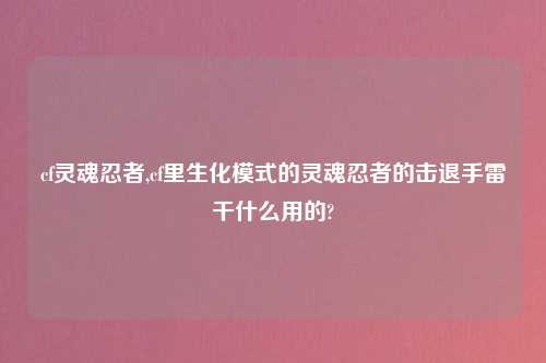 cf灵魂忍者,cf里生化模式的灵魂忍者的击退手雷干什么用的?