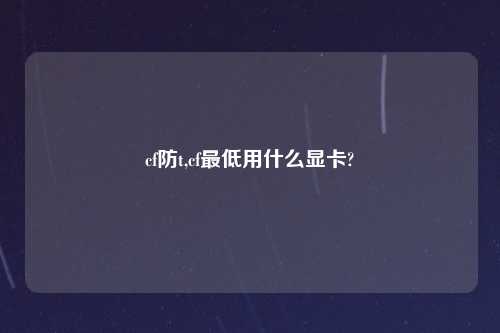 cf防t,cf最低用什么显卡?