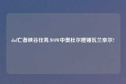 dnf亡者峡谷任务,WOW中奥杜尔橙锤瓦兰奈尔?