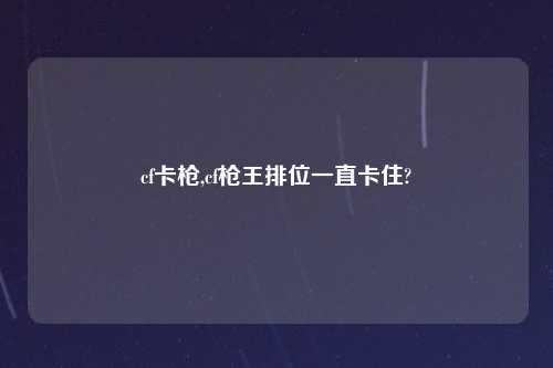cf卡枪,cf枪王排位一直卡住?