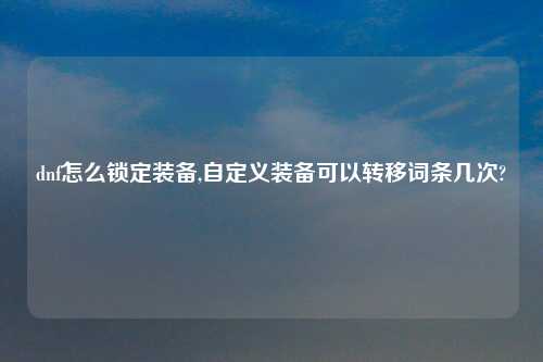 dnf怎么锁定装备,自定义装备可以转移词条几次?