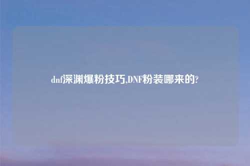 dnf深渊爆粉技巧,DNF粉装哪来的?