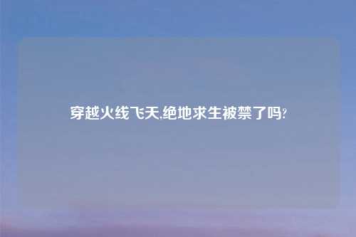 穿越火线飞天,绝地求生被禁了吗?