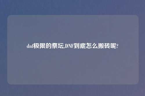 dnf极限的祭坛,DNF到底怎么搬砖呢?