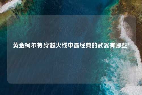 黄金柯尔特,穿越火线中最经典的武器有哪些?