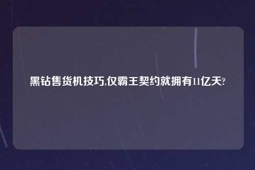 黑钻售货机技巧,仅霸王契约就拥有11亿天?