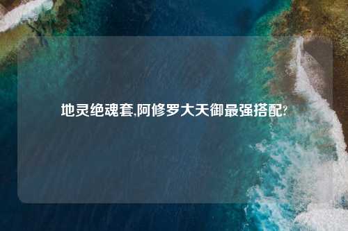地灵绝魂套,阿修罗大天御最强搭配?